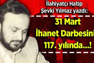 Şevki Yılmaz yazdı: 31 Mart İhanet Darbesinin 117. yılında…!