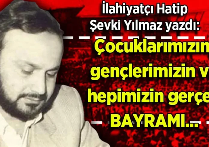 Şevki Yılmaz yazdı: Çocuklarımızın, gençlerimizin ve hepimizin gerçek bayramı...(!)