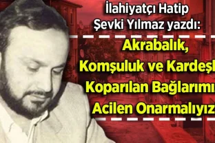 Şevki Yılmaz yazdı: Akrabalık, Komşuluk ve Kardeşlik! Koparılan Bağlarımızı Acilen Onarmalıyız!