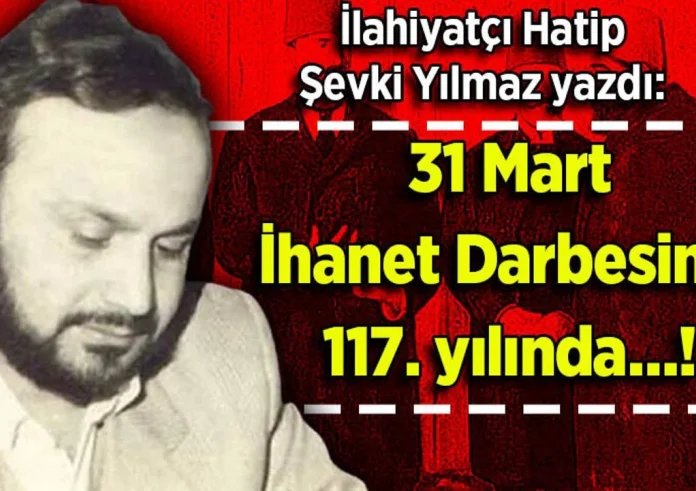 Şevki Yılmaz yazdı: 31 Mart İhanet Darbesinin 117. yılında…!